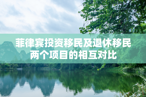 菲律宾投资移民及退休移民两个项目的相互对比