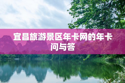 宜昌旅游景区年卡网的年卡问与答