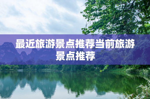 最近旅游景点推荐当前旅游景点推荐
