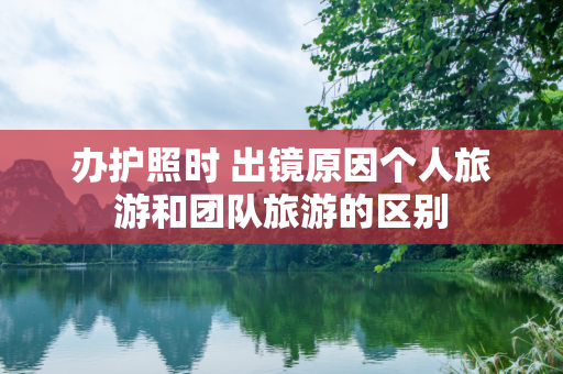 办护照时 出镜原因个人旅游和团队旅游的区别