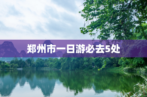 郑州市一日游必去5处