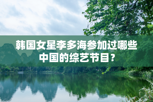 韩国女星李多海参加过哪些中国的综艺节目？