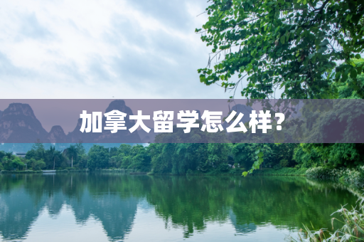 加拿大留学怎么样？