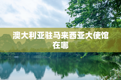 澳大利亚驻马来西亚大使馆在哪