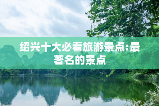 绍兴十大必看旅游景点:最著名的景点