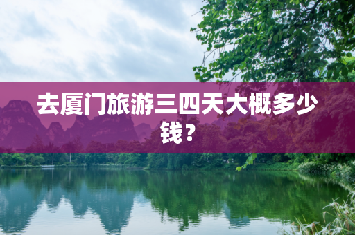 去厦门旅游三四天大概多少钱？