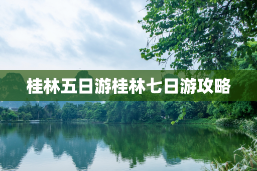 桂林五日游桂林七日游攻略