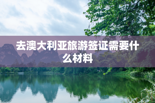 去澳大利亚旅游签证需要什么材料