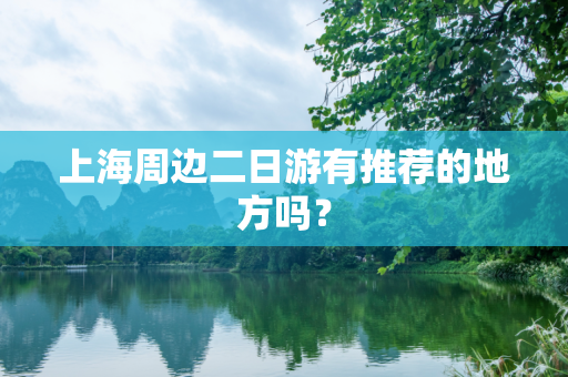 上海周边二日游有推荐的地方吗？