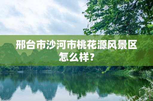 邢台市沙河市桃花源风景区怎么样？