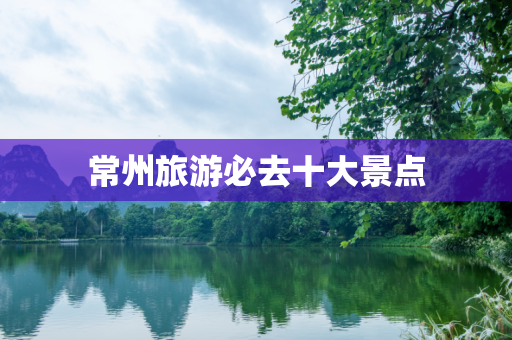 常州旅游必去十大景点