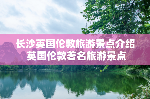 长沙英国伦敦旅游景点介绍 英国伦敦著名旅游景点