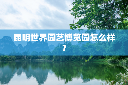 昆明世界园艺博览园怎么样?
