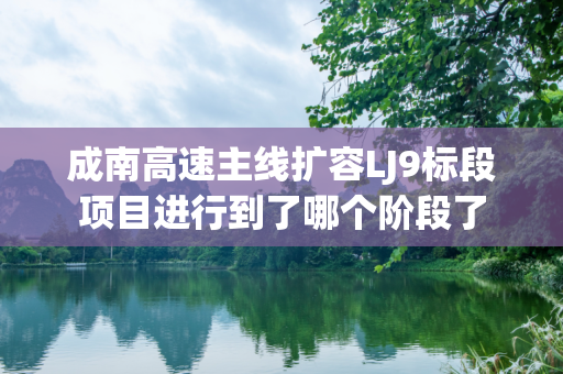 成南高速主线扩容LJ9标段项目进行到了哪个阶段了