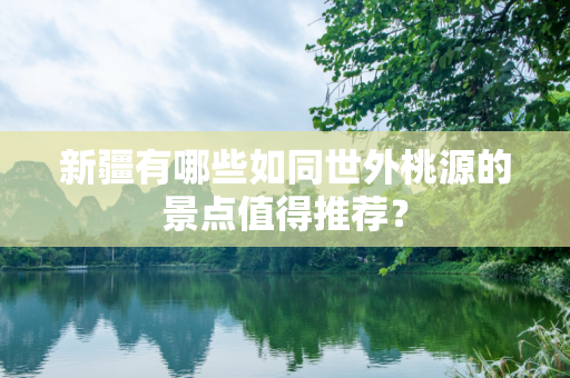 新疆有哪些如同世外桃源的景点值得推荐？