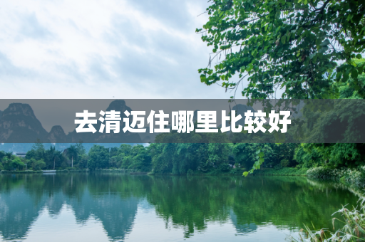 去清迈住哪里比较好