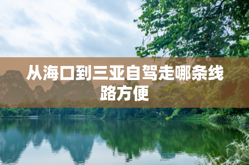 从海口到三亚自驾走哪条线路方便