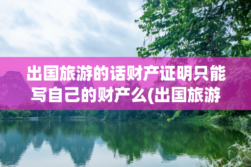 出国旅游的话财产证明只能写自己的财产么(出国旅游资产证明吗)