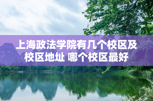 上海政法学院有几个校区及校区地址 哪个校区最好