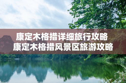 康定木格措详细旅行攻略 康定木格措风景区旅游攻略