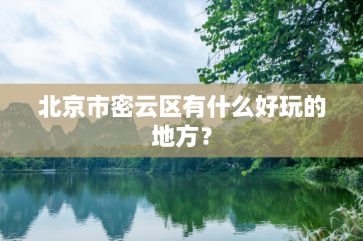 北京市密云区有什么好玩的地方？