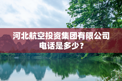 河北航空投资集团有限公司电话是多少？