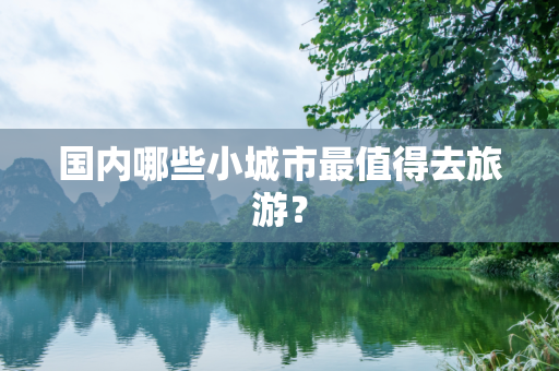 国内哪些小城市最值得去旅游？