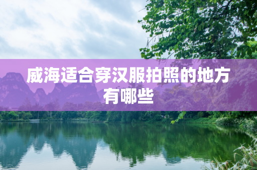 威海适合穿汉服拍照的地方有哪些