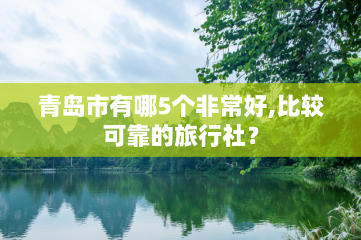 青岛市有哪5个非常好,比较可靠的旅行社？