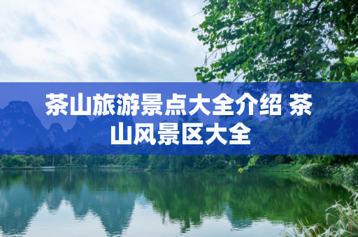 茶山旅游景点大全介绍 茶山风景区大全