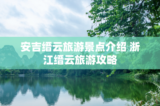 安吉缙云旅游景点介绍 浙江缙云旅游攻略