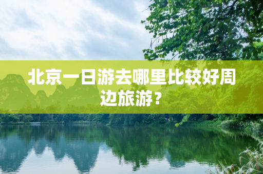 北京一日游去哪里比较好周边旅游？