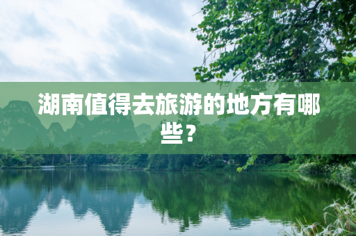 湖南值得去旅游的地方有哪些？