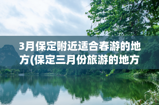 3月保定附近适合春游的地方(保定三月份旅游的地方)