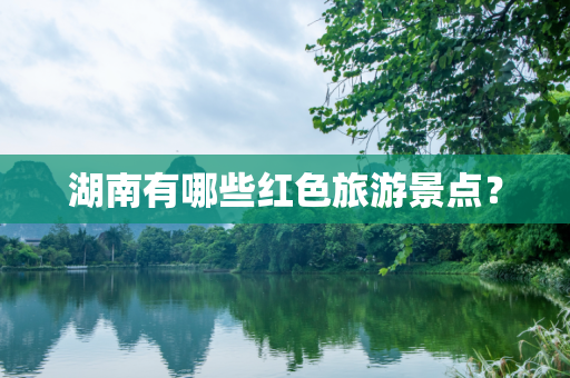 湖南有哪些红色旅游景点？