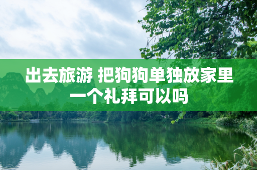 出去旅游 把狗狗单独放家里一个礼拜可以吗