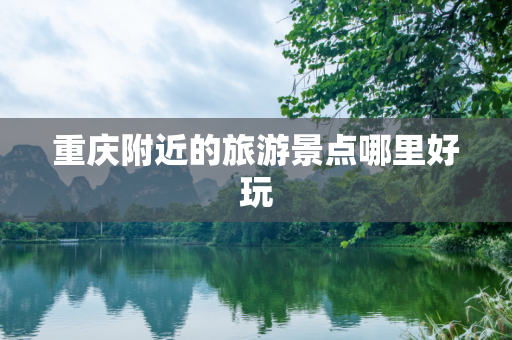重庆附近的旅游景点哪里好玩