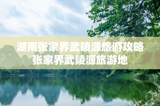 湖南张家界武陵源旅游攻略张家界武陵源旅游地