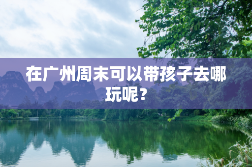 在广州周末可以带孩子去哪玩呢？