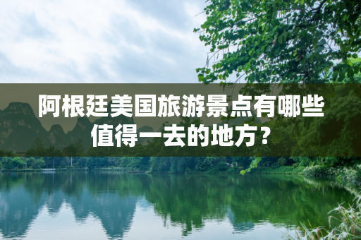 阿根廷美国旅游景点有哪些值得一去的地方？