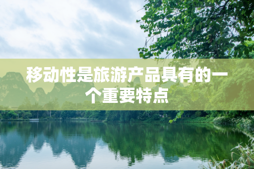 移动性是旅游产品具有的一个重要特点