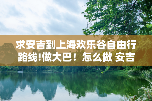 求安吉到上海欢乐谷自由行路线!做大巴！怎么做 安吉车站坐到上海车站然后怎么做车去上海欢乐谷！听说有免费