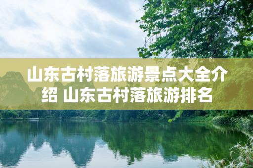 山东古村落旅游景点大全介绍 山东古村落旅游排名