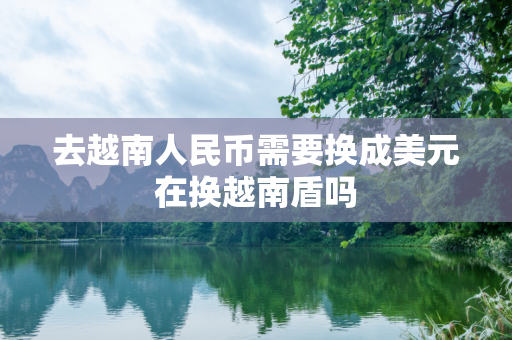 去越南人民币需要换成美元在换越南盾吗
