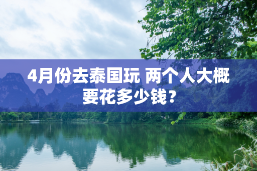 4月份去泰国玩 两个人大概要花多少钱？