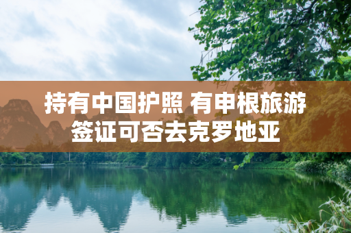 持有中国护照 有申根旅游签证可否去克罗地亚