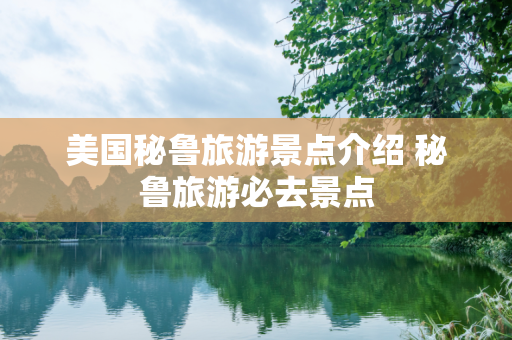 美国秘鲁旅游景点介绍 秘鲁旅游必去景点