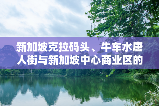 新加坡克拉码头、牛车水唐人街与新加坡中心商业区的区位关系？