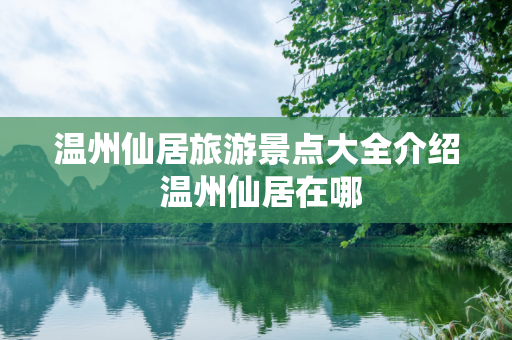 温州仙居旅游景点大全介绍 温州仙居在哪