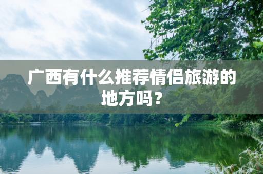 广西有什么推荐情侣旅游的地方吗？